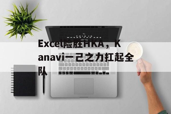 Excel险胜HKA,Kanavi一己之力扛起全队 Excel险胜HKA,Kanavi一己之力扛起全队