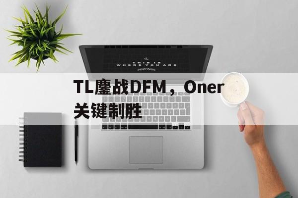 TL鏖战DFM，Oner关键制胜